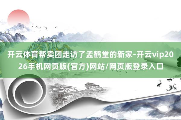 开云体育帮卖团走访了孟鹤堂的新家-开云vip2026手机网页版(官方)网站/网页版登录入口