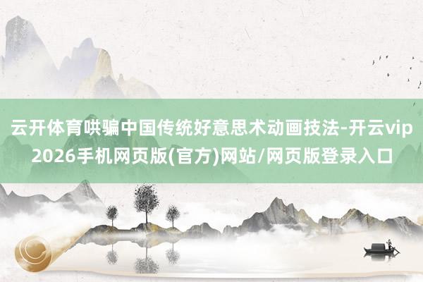云开体育哄骗中国传统好意思术动画技法-开云vip2026手机网页版(官方)网站/网页版登录入口
