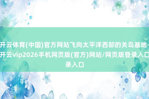 开云体育(中国)官方网站飞向太平洋西部的关岛基地-开云vip2026手机网页版(官方)网站/网页版登录入口