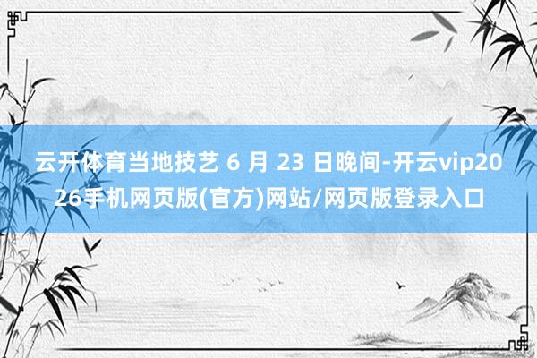 云开体育当地技艺 6 月 23 日晚间-开云vip2026手机网页版(官方)网站/网页版登录入口