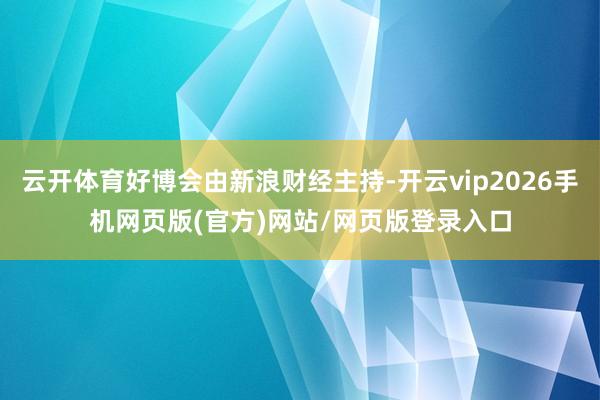 云开体育好博会由新浪财经主持-开云vip2026手机网页版(官方)网站/网页版登录入口