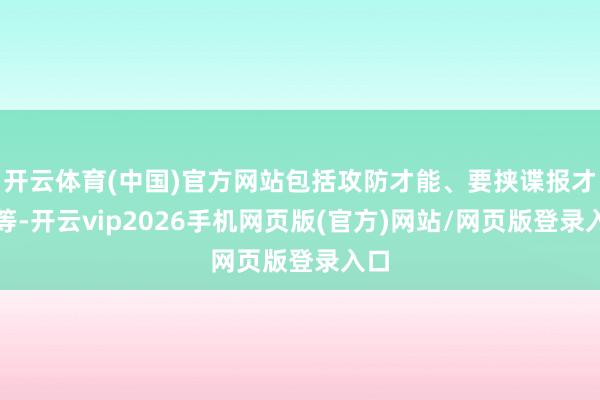 开云体育(中国)官方网站包括攻防才能、要挟谍报才能等-开云vip2026手机网页版(官方)网站/网页版登录入口