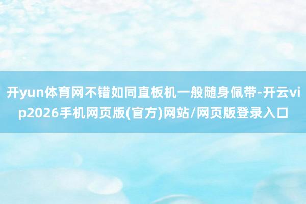 开yun体育网不错如同直板机一般随身佩带-开云vip2026手机网页版(官方)网站/网页版登录入口