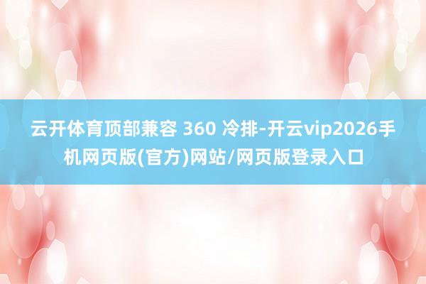 云开体育顶部兼容 360 冷排-开云vip2026手机网页版(官方)网站/网页版登录入口