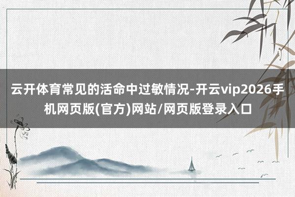 云开体育常见的活命中过敏情况-开云vip2026手机网页版(官方)网站/网页版登录入口