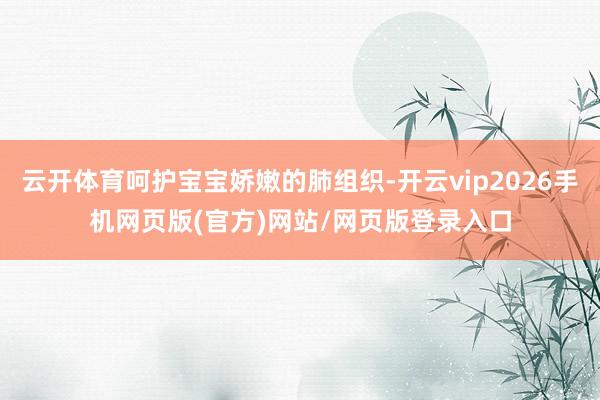云开体育呵护宝宝娇嫩的肺组织-开云vip2026手机网页版(官方)网站/网页版登录入口