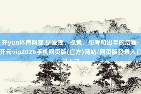 开yun体育网都 是发现、探索、想考和出手的历程-开云vip2026手机网页版(官方)网站/网页版登录入口