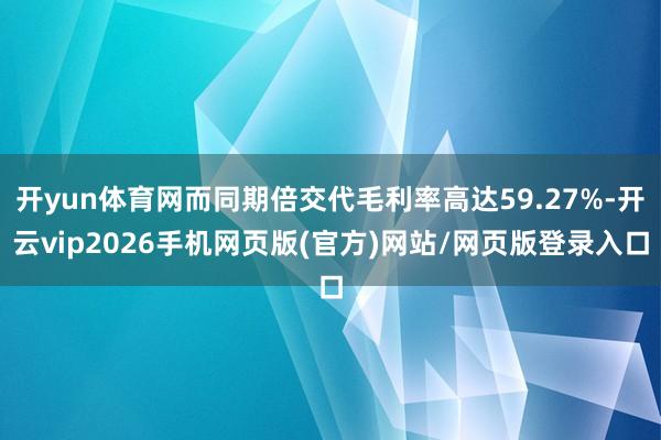 开yun体育网而同期倍交代毛利率高达59.27%-开云vip2026手机网页版(官方)网站/网页版登录入口