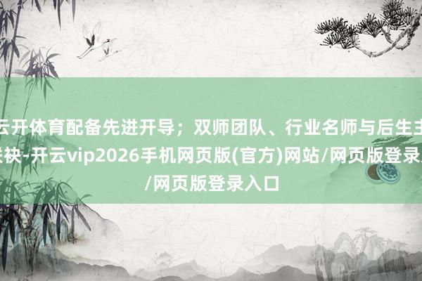 云开体育配备先进开导；双师团队、行业名师与后生主干联袂-开云vip2026手机网页版(官方)网站/网页版登录入口