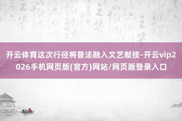 开云体育这次行径将普法融入文艺献技-开云vip2026手机网页版(官方)网站/网页版登录入口
