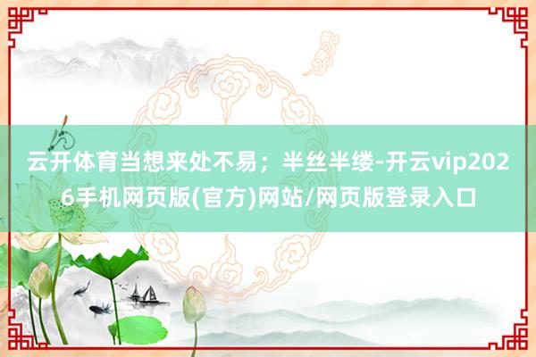 云开体育当想来处不易；半丝半缕-开云vip2026手机网页版(官方)网站/网页版登录入口