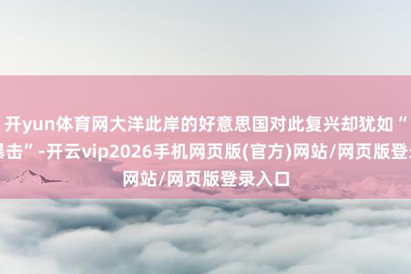 开yun体育网大洋此岸的好意思国对此复兴却犹如“一记暴击”-开云vip2026手机网页版(官方)网站/网页版登录入口
