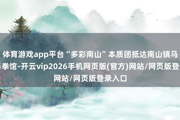 体育游戏app平台“多彩南山”本质团抵达南山镇马都龙形拳馆-开云vip2026手机网页版(官方)网站/网页版登录入口