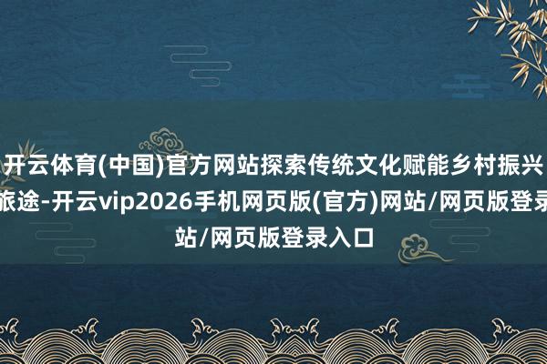 开云体育(中国)官方网站探索传统文化赋能乡村振兴的新旅途-开云vip2026手机网页版(官方)网站/网页版登录入口