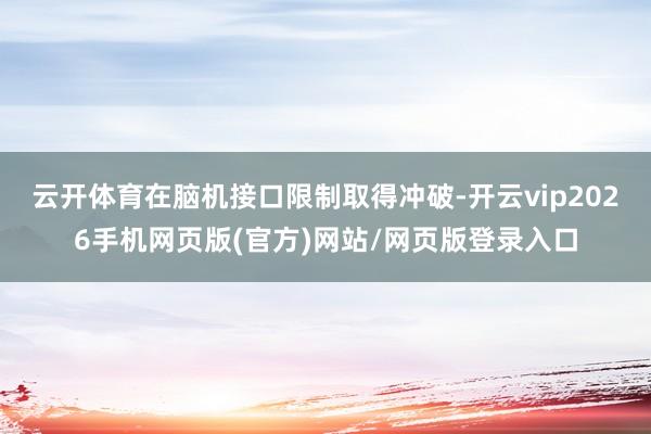 云开体育在脑机接口限制取得冲破-开云vip2026手机网页版(官方)网站/网页版登录入口