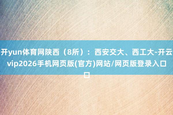 开yun体育网陕西(8所):西安交大、西工大-开云vip2026手机网页版(官方)网站/网页版登录入口