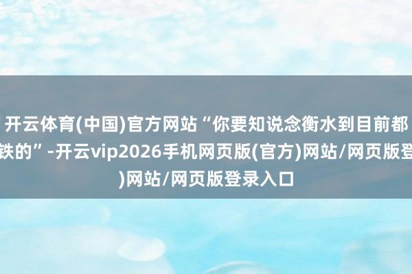 开云体育(中国)官方网站“你要知说念衡水到目前都还没地铁的”-开云vip2026手机网页版(官方)网站/网页版登录入口