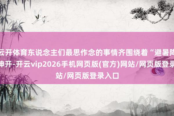 云开体育东说念主们最思作念的事情齐围绕着“避暑降温”伸开-开云vip2026手机网页版(官方)网站/网页版登录入口