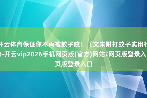 开云体育保证你不再被蚊子咬！（文末附打蚊子实用行动-开云vip2026手机网页版(官方)网站/网页版登录入口
