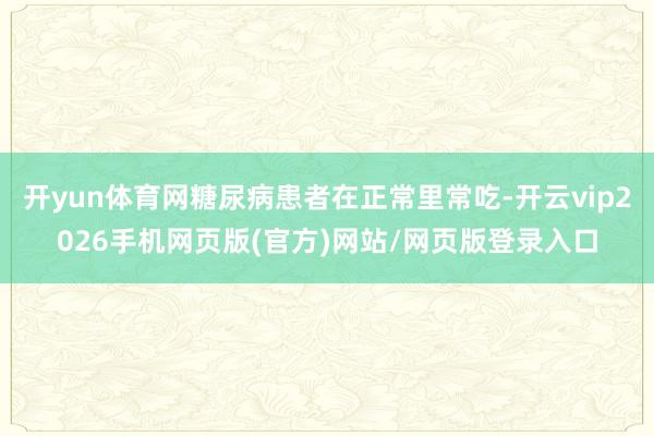 开yun体育网糖尿病患者在正常里常吃-开云vip2026手机网页版(官方)网站/网页版登录入口