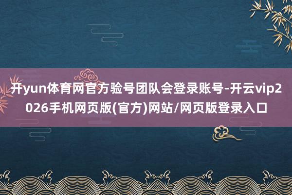 开yun体育网官方验号团队会登录账号-开云vip2026手机网页版(官方)网站/网页版登录入口