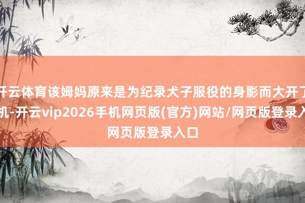 开云体育该姆妈原来是为纪录犬子服役的身影而大开了手机-开云vip2026手机网页版(官方)网站/网页版登录入口
