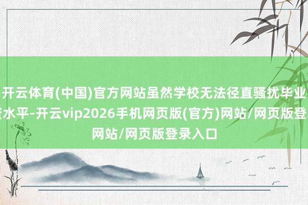 开云体育(中国)官方网站虽然学校无法径直骚扰毕业生薪资水平-开云vip2026手机网页版(官方)网站/网页版登录入口