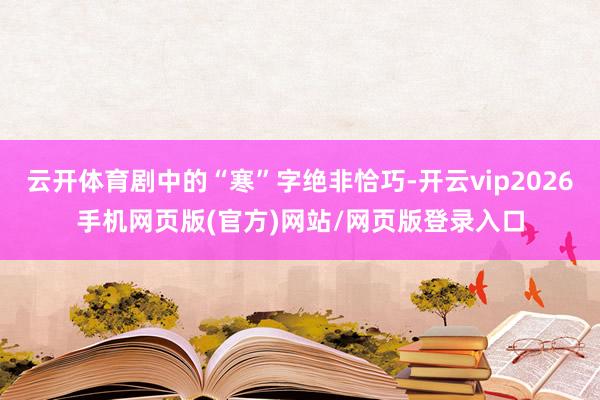 云开体育剧中的“寒”字绝非恰巧-开云vip2026手机网页版(官方)网站/网页版登录入口
