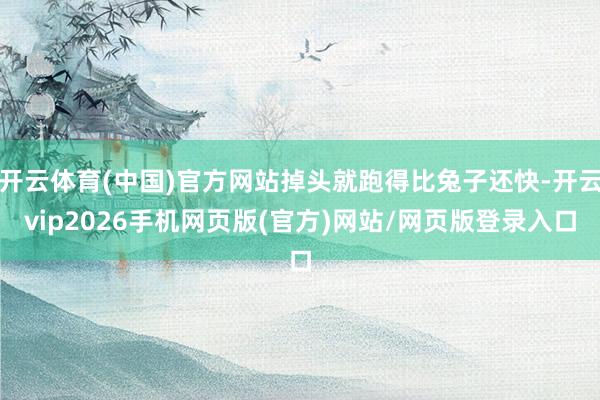 开云体育(中国)官方网站掉头就跑得比兔子还快-开云vip2026手机网页版(官方)网站/网页版登录入口