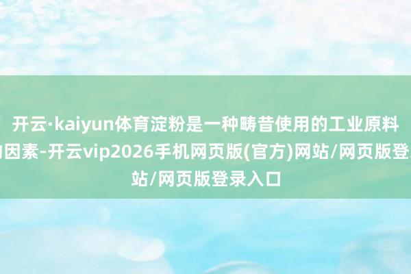 开云·kaiyun体育淀粉是一种畴昔使用的工业原料和食物因素-开云vip2026手机网页版(官方)网站/网页版登录入口