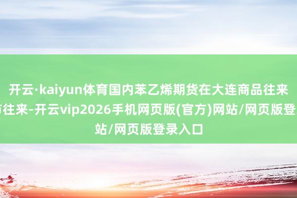 开云·kaiyun体育国内苯乙烯期货在大连商品往来所上市往来-开云vip2026手机网页版(官方)网站/网页版登录入口