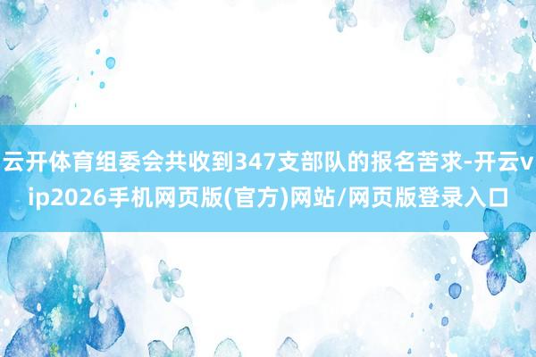 云开体育组委会共收到347支部队的报名苦求-开云vip2026手机网页版(官方)网站/网页版登录入口