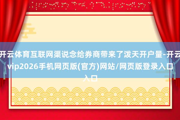 开云体育互联网渠说念给券商带来了泼天开户量-开云vip2026手机网页版(官方)网站/网页版登录入口
