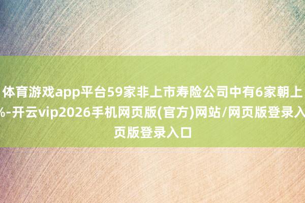 体育游戏app平台59家非上市寿险公司中有6家朝上3%-开云vip2026手机网页版(官方)网站/网页版登录入口