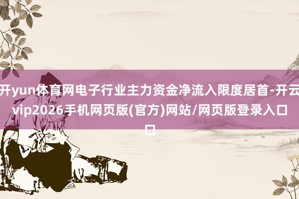 开yun体育网电子行业主力资金净流入限度居首-开云vip2026手机网页版(官方)网站/网页版登录入口