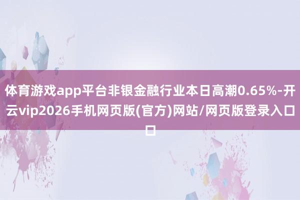 体育游戏app平台非银金融行业本日高潮0.65%-开云vip2026手机网页版(官方)网站/网页版登录入口