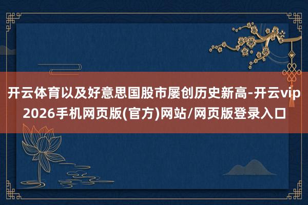 开云体育以及好意思国股市屡创历史新高-开云vip2026手机网页版(官方)网站/网页版登录入口