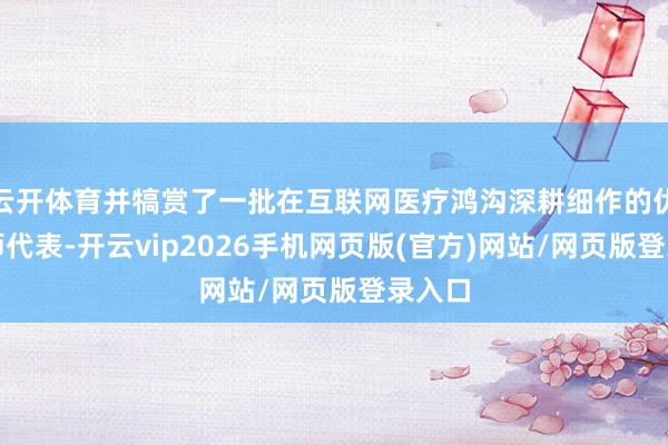 云开体育并犒赏了一批在互联网医疗鸿沟深耕细作的优秀医师代表-开云vip2026手机网页版(官方)网站/网页版登录入口