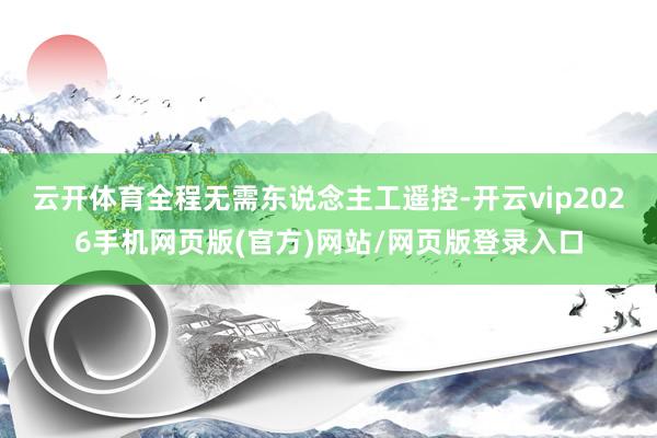 云开体育全程无需东说念主工遥控-开云vip2026手机网页版(官方)网站/网页版登录入口