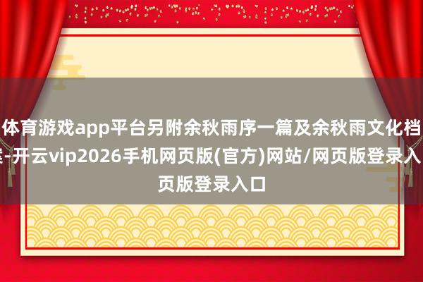 体育游戏app平台另附余秋雨序一篇及余秋雨文化档案-开云vip2026手机网页版(官方)网站/网页版登录入口