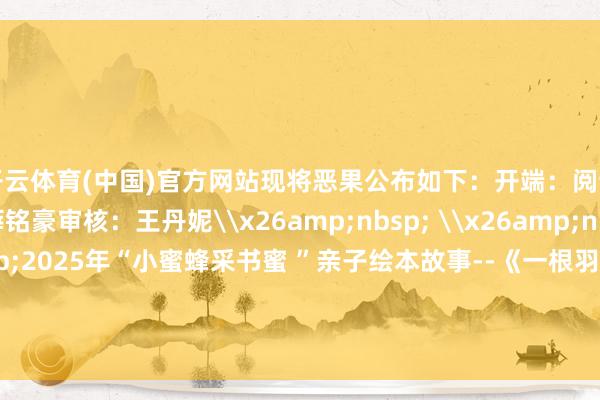 开云体育(中国)官方网站现将恶果公布如下:开端:阅读本质部裁剪:薛铭豪审核:王丹妮\x26amp;nbsp; \x26amp;nbsp; \x26amp;nbsp;2025年“小蜜蜂采书蜜 ”亲子绘本故事--《一根羽毛也不可动》流程发布于:北京市-开云vip2026手机网页版(官方)网站/网页版登录入口