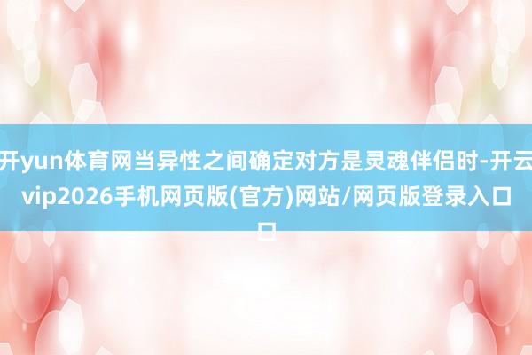 开yun体育网当异性之间确定对方是灵魂伴侣时-开云vip2026手机网页版(官方)网站/网页版登录入口