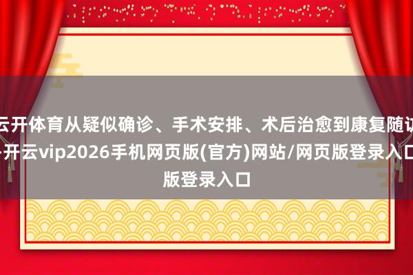 云开体育从疑似确诊、手术安排、术后治愈到康复随访-开云vip2026手机网页版(官方)网站/网页版登录入口