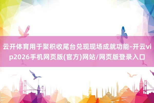 云开体育用于聚积收尾台兑现现场成就功能-开云vip2026手机网页版(官方)网站/网页版登录入口