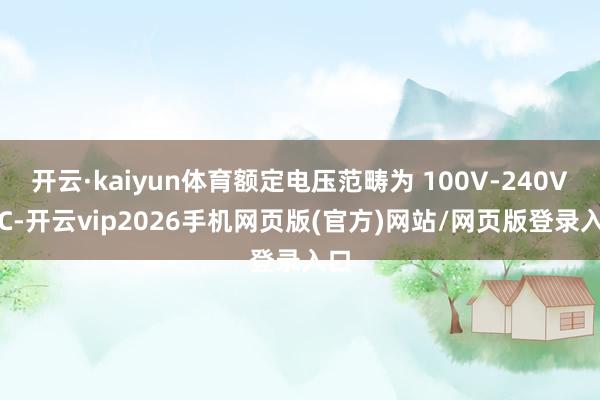 开云·kaiyun体育额定电压范畴为 100V-240V AC-开云vip2026手机网页版(官方)网站/网页版登录入口