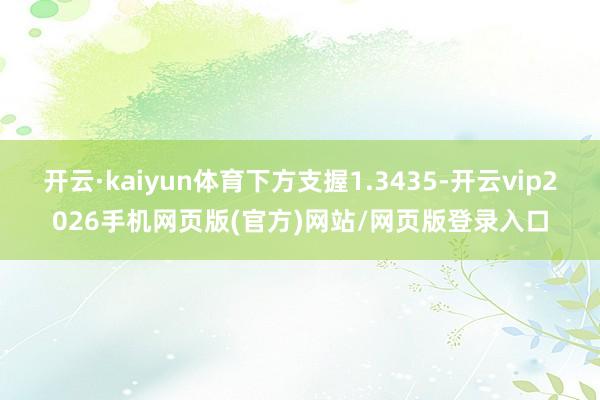 开云·kaiyun体育下方支握1.3435-开云vip2026手机网页版(官方)网站/网页版登录入口