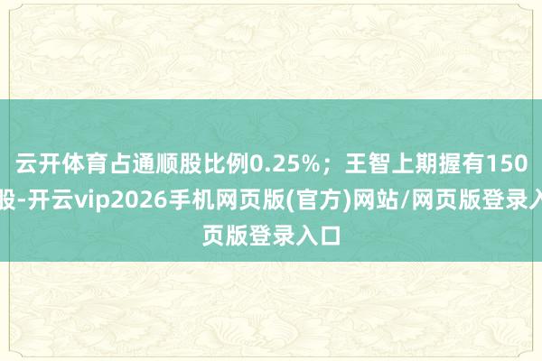 云开体育占通顺股比例0.25%;王智上期握有150万股-开云vip2026手机网页版(官方)网站/网页版登录入口