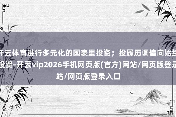 开云体育进行多元化的国表里投资；投履历调偏向始终肃穆投资-开云vip2026手机网页版(官方)网站/网页版登录入口