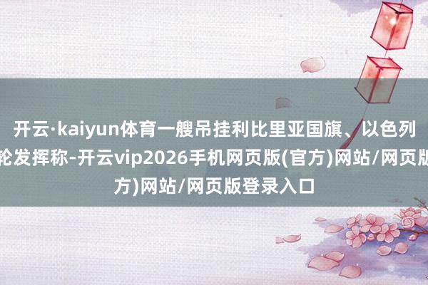 开云·kaiyun体育一艘吊挂利比里亚国旗、以色列领有的油轮发挥称-开云vip2026手机网页版(官方)网站/网页版登录入口