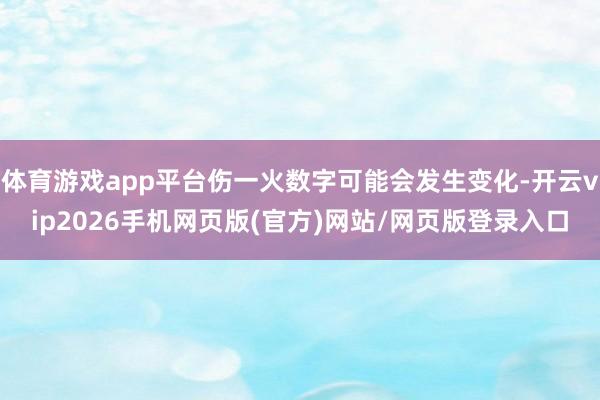 体育游戏app平台伤一火数字可能会发生变化-开云vip2026手机网页版(官方)网站/网页版登录入口